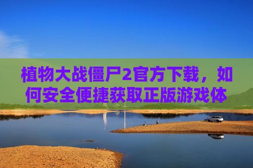 植物大战僵尸2官方下载，如何安全便捷获取正版游戏体验？植物大战僵尸2官方下载，如何安全便捷获取正版游戏体验？