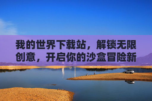 我的世界下载站,解锁无限创意,开启你的沙盒冒险新篇章,我的世界下载站,解锁无限创意,开启沙盒冒险新篇章