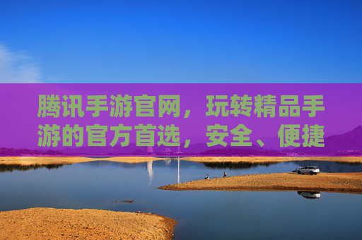腾讯手游官网，玩转精品手游的官方首选，安全、便捷、福利全都有，腾讯手游官网，官方首选，安全便捷享福利，玩转精品手游