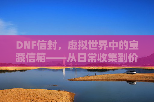 DNF信封,虚拟世界中的宝藏信箱——从日常收集到价值挖掘的全解析,DNF信封,虚拟世界中的宝藏信箱——从日常收集到价值挖掘的全解析