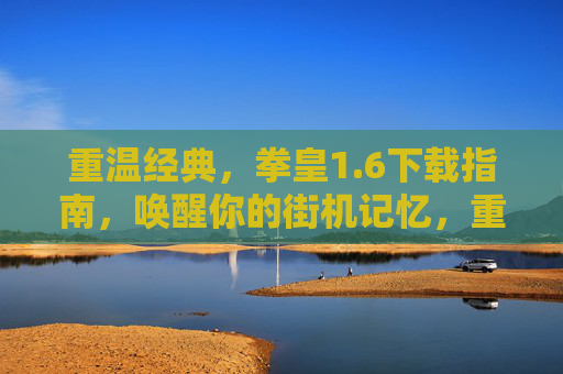 重温经典，拳皇1.6下载指南，唤醒你的街机记忆，重温经典，拳皇1.6下载指南，唤醒你的街机记忆