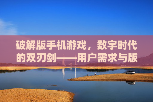 破解版手机游戏，数字时代的双刃剑——用户需求与版权保护的博弈，破解版手机游戏，数字时代的双刃剑——用户需求与版权保护的博弈