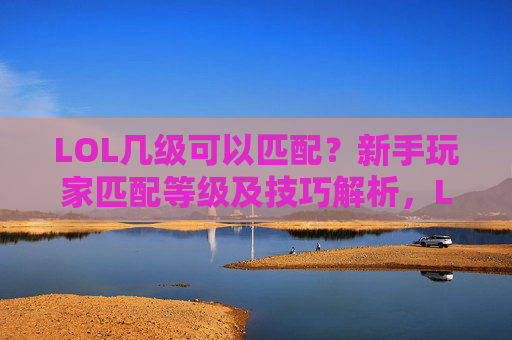 LOL几级可以匹配?新手玩家匹配等级及技巧解析,LOL几级可以匹配?新手玩家匹配等级及技巧解析
