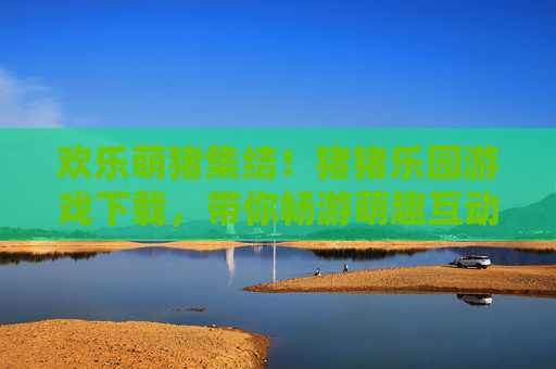 欢乐萌猪集结！猪猪乐园游戏下载，带你畅游萌趣互动乐园，欢乐萌猪集结！猪猪乐园游戏下载，畅享萌趣互动乐园