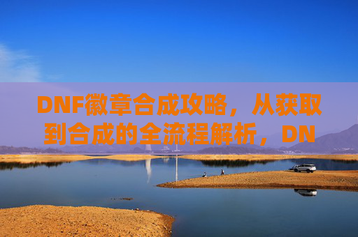 DNF徽章合成攻略，从获取到合成的全流程解析，DNF徽章合成攻略，从获取到合成的全流程解析