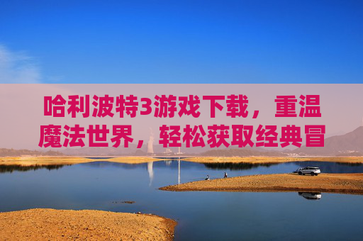 哈利波特3游戏下载,重温魔法世界,轻松获取经典冒险的终极指南,哈利波特3游戏下载,重温魔法世界,轻松获取经典冒险的终极指南