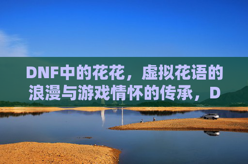 DNF中的花花，虚拟花语的浪漫与游戏情怀的传承，DNF中的花花，虚拟花语的浪漫与游戏情怀的传承