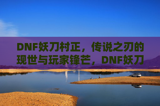 DNF妖刀村正,传说之刃的现世与玩家锋芒,DNF妖刀村正,传说之刃的现世与玩家锋芒
