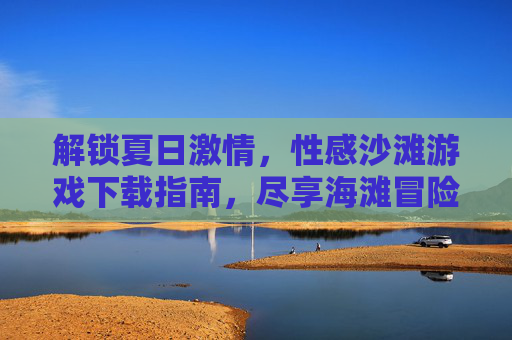 解锁夏日激情,性感沙滩游戏下载指南,尽享海滩冒险与甜蜜互动!解锁夏日激情,性感沙滩游戏下载指南,尽享海滩冒险与甜蜜互动!