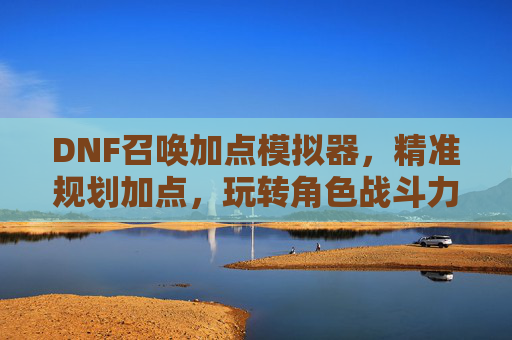 DNF召唤加点模拟器，精准规划加点，玩转角色战斗力提升利器，DNF召唤加点模拟器，精准规划加点，助你战斗力提升的利器