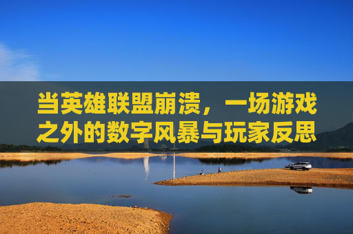 当英雄联盟崩溃,一场游戏之外的数字风暴与玩家反思,英雄联盟崩溃,一场游戏之外的数字风暴与玩家反思