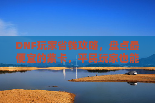 DNF玩家省钱攻略,盘点最便宜的紫卡,平民玩家也能轻松升级装备!DNF玩家省钱攻略,盘点最便宜的紫卡,平民玩家也能轻松升级装备!