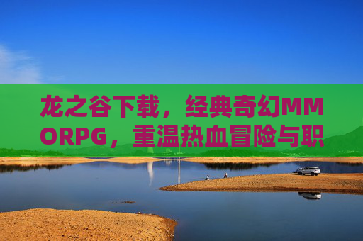 龙之谷下载,经典奇幻MMORPG,重温热血冒险与职业魅力,龙之谷下载,经典奇幻MMORPG,重温热血冒险与职业魅力