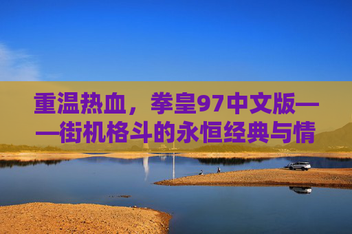 重温热血,拳皇97中文版——街机格斗的永恒经典与情怀回响,重温热血,拳皇97中文版——街机格斗的永恒经典与情怀回响