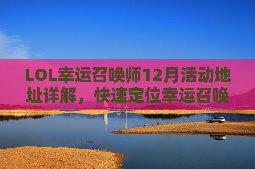 LOL幸运召唤师12月活动地址详解，快速定位幸运召唤师活动入口及玩法攻略，LOL幸运召唤师12月活动地址详解，快速定位幸运召唤师活动入口及玩法攻略