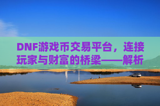 DNF游戏币交易平台,连接玩家与财富的桥梁——解析其重要性、选择与注意事项,DNF游戏币交易平台,连接玩家与财富的桥梁——解析其重要性、选择与注意事项