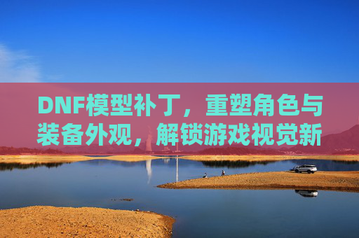 DNF模型补丁,重塑角色与装备外观,解锁游戏视觉新体验,DNF模型补丁,重塑角色与装备外观,解锁游戏视觉新体验