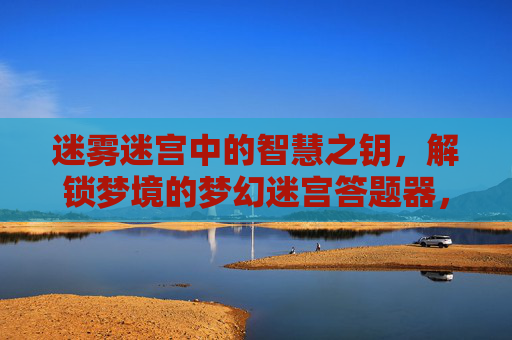 迷雾迷宫中的智慧之钥,解锁梦境的梦幻迷宫答题器,迷雾迷宫中的智慧之钥,解锁梦境的梦幻迷宫答题器