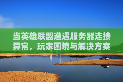 当英雄联盟遭遇服务器连接异常，玩家困境与解决方案全解析，当英雄联盟遭遇服务器连接异常，玩家困境与解决方案全解析