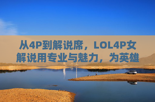 从4P到解说席，LOL4P女解说用专业与魅力，为英雄联盟注入新鲜活力，从4P到解说席，LOL女解说用专业与魅力为英雄联盟注入新鲜活力