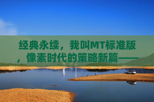 经典永续，我叫MT标准版，像素时代的策略新篇——重温欢乐与策略的完美结合，经典永续，我叫MT标准版，像素时代的策略新篇，重温欢乐与策略的完美结合