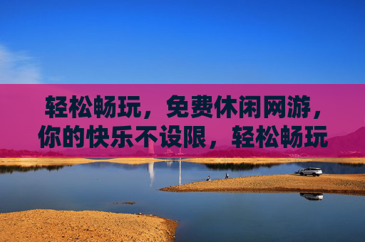 轻松畅玩，免费休闲网游，你的快乐不设限，轻松畅玩免费休闲网游，你的快乐不设限