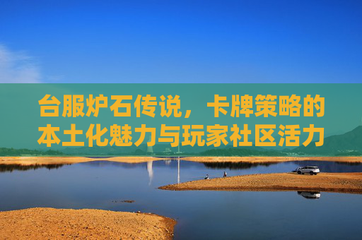 台服炉石传说，卡牌策略的本土化魅力与玩家社区活力，台服炉石传说，卡牌策略的本土化魅力与玩家社区活力