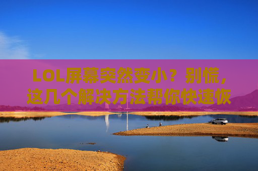 LOL屏幕突然变小？别慌，这几个解决方法帮你快速恢复正常！LOL屏幕突然变小？别慌，这几个解决方法帮你快速恢复正常！