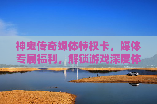神鬼传奇媒体特权卡，媒体专属福利，解锁游戏深度体验与传播新机遇，神鬼传奇媒体特权卡，专属福利，解锁游戏深度体验与传播新机遇