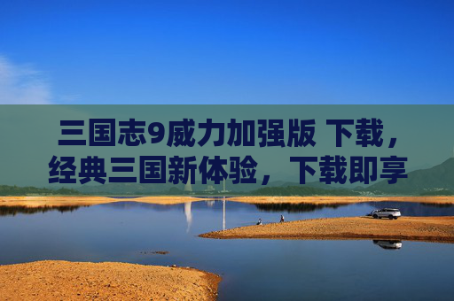 三国志9威力加强版 下载，经典三国新体验，下载即享震撼内容，三国志9威力加强版下载，经典三国新体验，下载即享震撼内容