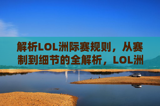 解析LOL洲际赛规则，从赛制到细节的全解析，LOL洲际赛规则全解析，从赛制到细节的深度解读