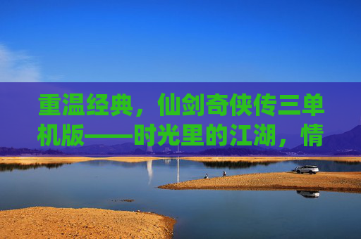 重温经典，仙剑奇侠传三单机版——时光里的江湖，情缘里的宿命，重温经典，仙剑奇侠传三单机版——时光里的江湖，情缘里的宿命