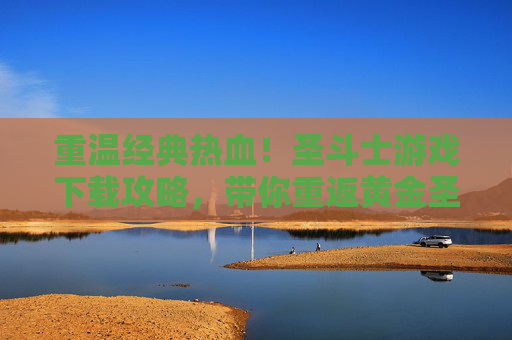 重温经典热血！圣斗士游戏下载攻略，带你重返黄金圣斗士时代，重温经典热血！圣斗士游戏下载攻略，带你重返黄金圣斗士时代