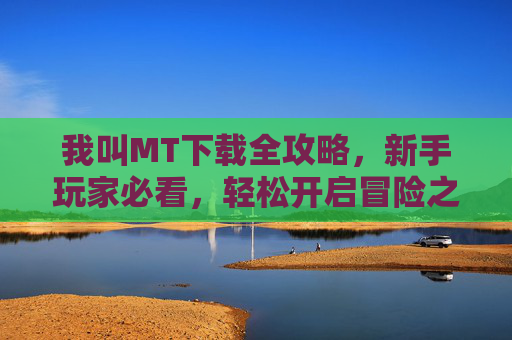 我叫MT下载全攻略，新手玩家必看，轻松开启冒险之旅，我叫MT下载全攻略，新手玩家必看，轻松开启冒险之旅