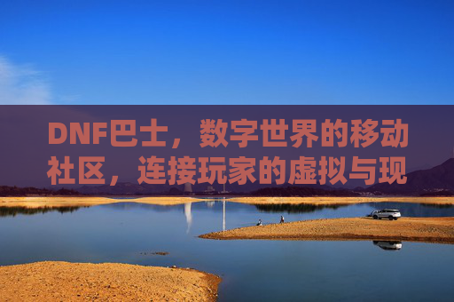 DNF巴士，数字世界的移动社区，连接玩家的虚拟与现实，DNF巴士，数字世界的移动社区，连接玩家的虚拟与现实