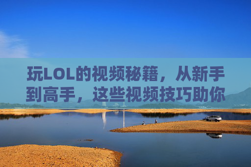 玩LOL的视频秘籍，从新手到高手，这些视频技巧助你上分！玩LOL的视频秘籍，从新手到高手，这些技巧助你上分