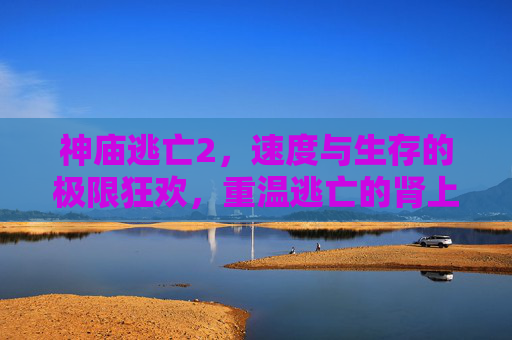 神庙逃亡2，速度与生存的极限狂欢，重温逃亡的肾上腺素风暴，神庙逃亡2，速度与生存的极限狂欢，重温肾上腺素风暴的逃亡狂欢