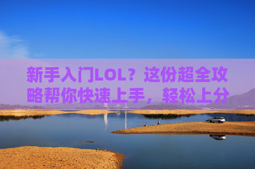 新手入门LOL?这份超全攻略帮你快速上手,轻松上分!新手入门LOL?这份超全攻略帮你快速上手,轻松上分!