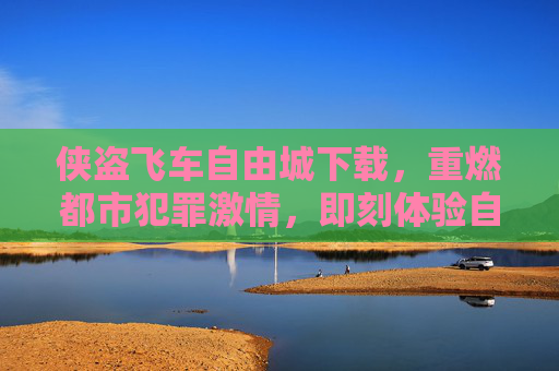 侠盗飞车自由城下载,重燃都市犯罪激情,即刻体验自由之城冒险,侠盗飞车自由城下载,重燃都市犯罪激情,即刻畅享自由之城冒险