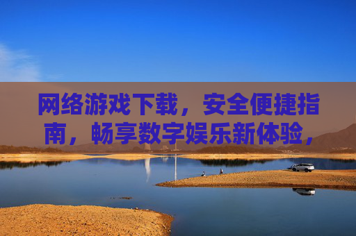 网络游戏下载，安全便捷指南，畅享数字娱乐新体验，网络游戏下载安全便捷指南，畅享数字娱乐新体验