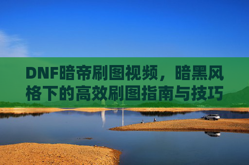 DNF暗帝刷图视频，暗黑风格下的高效刷图指南与技巧解析，DNF暗帝暗黑风格刷图视频，高效刷图指南与技巧解析