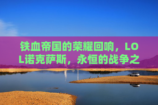 铁血帝国的荣耀回响,LOL诺克萨斯,永恒的战争之邦,铁血帝国的荣耀回响,LOL诺克萨斯,永恒的战争之邦