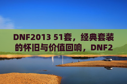 DNF2013 51套,经典套装的怀旧与价值回响,DNF2013经典套装,51套的怀旧与价值回响