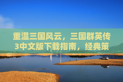 重温三国风云，三国群英传3中文版下载指南，经典策略游戏带你穿越时空，重温三国风云，三国群英传3中文版下载指南，经典策略游戏带你穿越时空