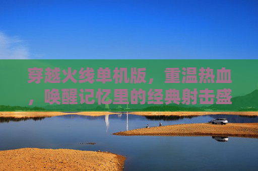 穿越火线单机版，重温热血，唤醒记忆里的经典射击盛宴，穿越火线单机版，重温热血，唤醒经典射击记忆