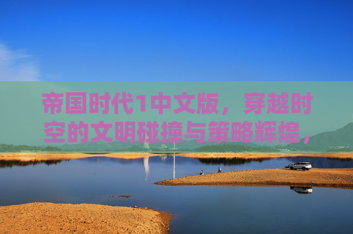 帝国时代1中文版，穿越时空的文明碰撞与策略辉煌，帝国时代1中文版，穿越时空的文明碰撞与策略辉煌