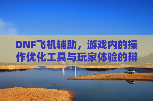 DNF飞机辅助,游戏内的操作优化工具与玩家体验的辩证关系,DNF飞机辅助,游戏内操作优化工具与玩家体验的辩证关系