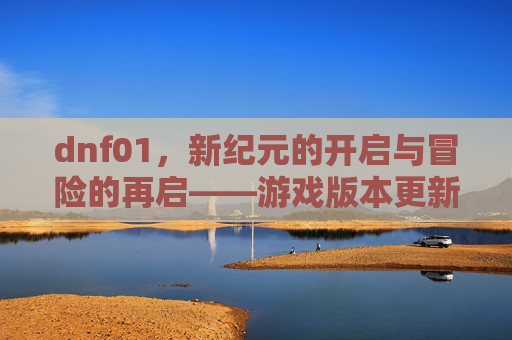 dnf01,新纪元的开启与冒险的再启——游戏版本更新带来的全新体验与玩家共鸣,新纪元的开启与冒险的再启——游戏版本更新带来的全新体验与玩家共鸣