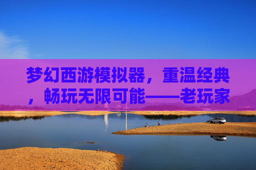 梦幻西游模拟器，重温经典，畅玩无限可能——老玩家的怀旧之旅与新玩家的入门向导，梦幻西游模拟器，重温经典，畅玩无限可能——老玩家的怀旧之旅与新玩家的入门向导