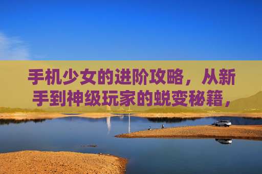 手机少女的进阶攻略,从新手到神级玩家的蜕变秘籍,手机少女进阶攻略,从新手到神级玩家的蜕变秘籍